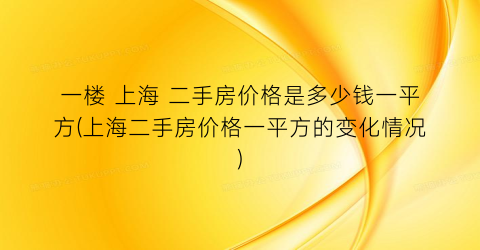 一楼 上海 二手房价格是多少钱一平方(上海二手房价格一平方的变化情况)